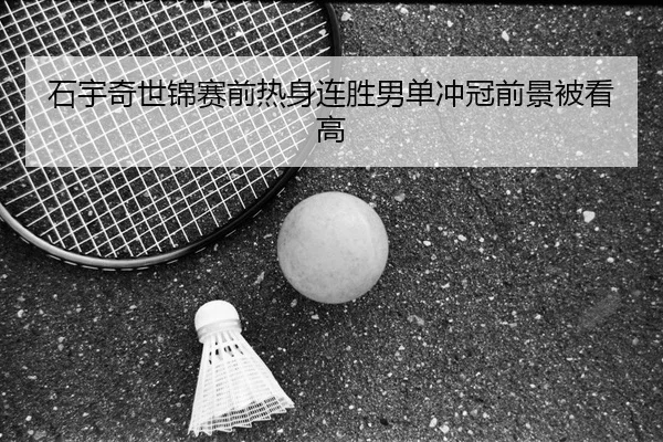石宇奇世锦赛前热身连胜男单冲冠前景被看高