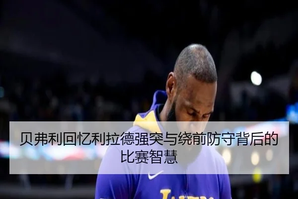 贝弗利回忆利拉德强突与绕前防守背后的比赛智慧